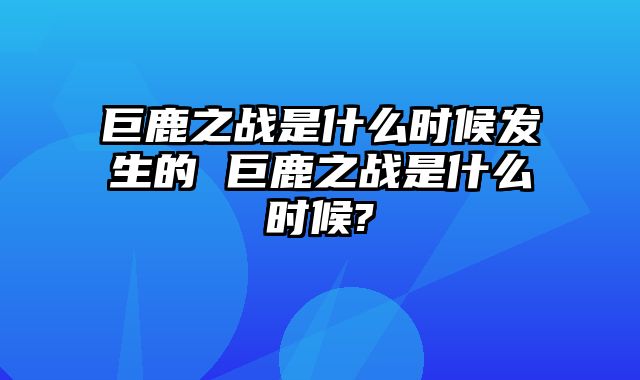 巨鹿之战是什么时候发生的 巨鹿之战是什么时候?