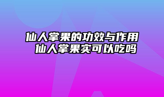 仙人掌果的功效与作用 仙人掌果实可以吃吗