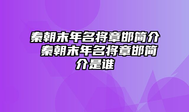 秦朝末年名将章邯简介 秦朝末年名将章邯简介是谁