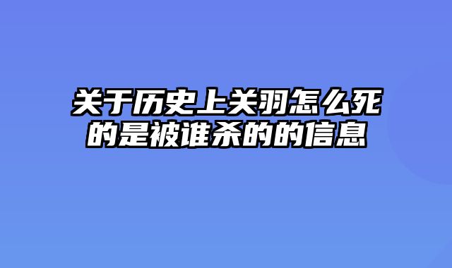 关于历史上关羽怎么死的是被谁杀的的信息