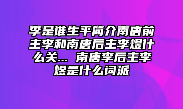 李是谁生平简介南唐前主李和南唐后主李煜什么关... 南唐李后主李煜是什么词派