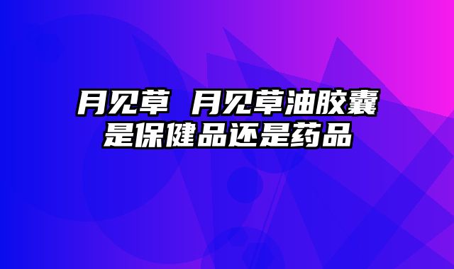 月见草 月见草油胶囊是保健品还是药品