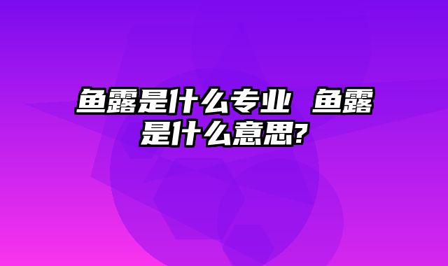 鱼露是什么专业 鱼露是什么意思?