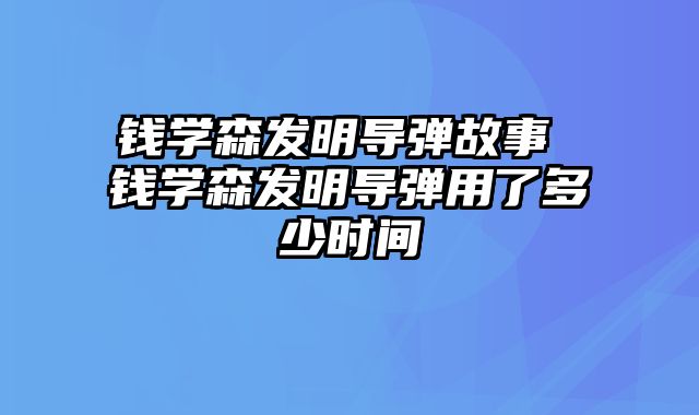 钱学森发明导弹故事 钱学森发明导弹用了多少时间