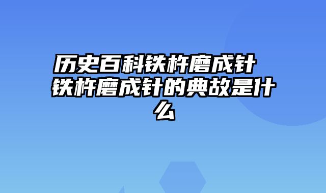 历史百科铁杵磨成针 铁杵磨成针的典故是什么