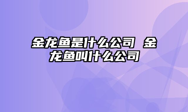 金龙鱼是什么公司 金龙鱼叫什么公司