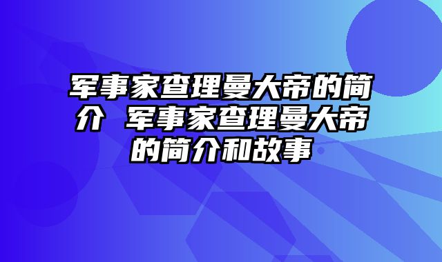 军事家查理曼大帝的简介 军事家查理曼大帝的简介和故事