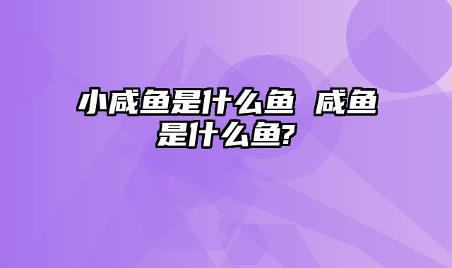 小咸鱼是什么鱼 咸鱼是什么鱼?