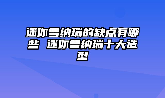 迷你雪纳瑞的缺点有哪些 迷你雪纳瑞十大造型