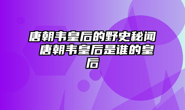 唐朝韦皇后的野史秘闻 唐朝韦皇后是谁的皇后