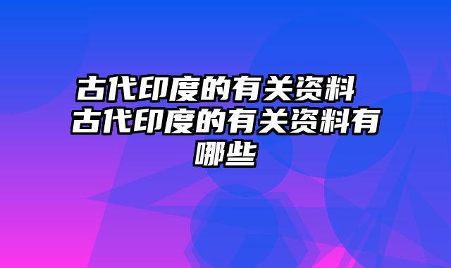 古代印度的有关资料 古代印度的有关资料有哪些