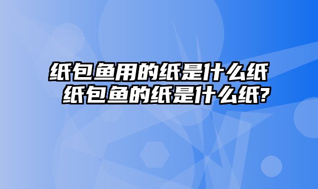 纸包鱼用的纸是什么纸 纸包鱼的纸是什么纸?