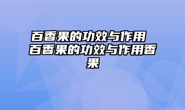 百香果的功效与作用 百香果的功效与作用香果