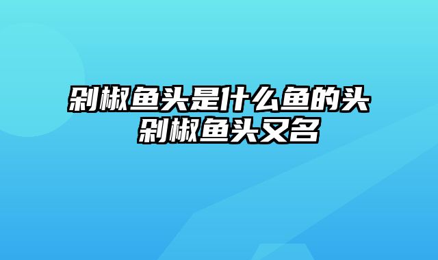 剁椒鱼头是什么鱼的头 剁椒鱼头又名