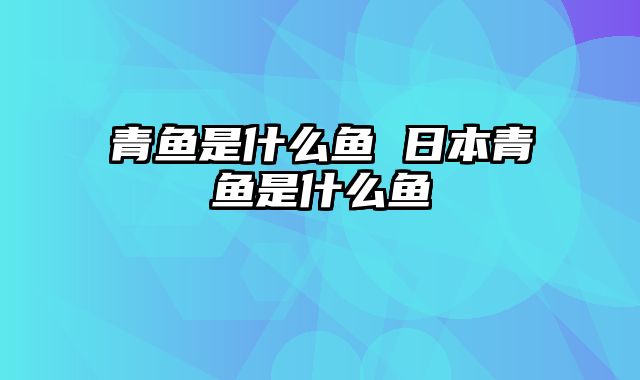 青鱼是什么鱼 日本青鱼是什么鱼