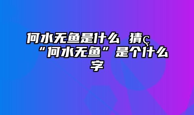 何水无鱼是什么 猜猜“何水无鱼”是个什么字