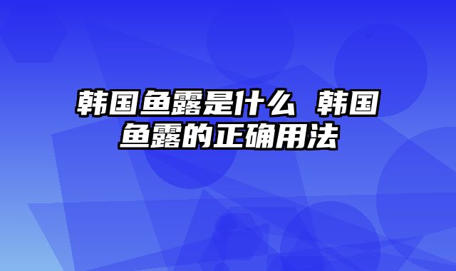 韩国鱼露是什么 韩国鱼露的正确用法