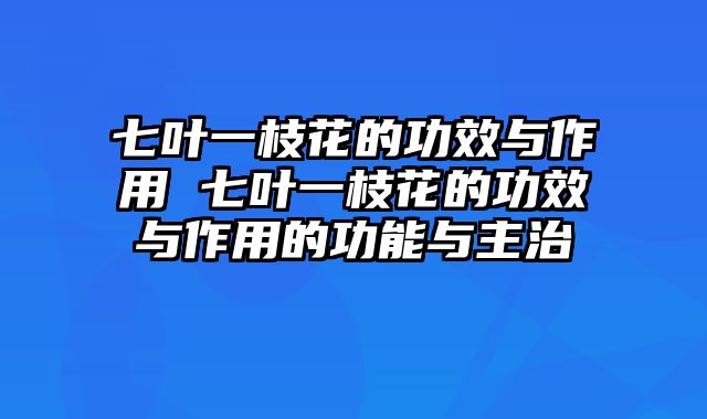 七叶一枝花的功效与作用 七叶一枝花的功效与作用的功能与主治