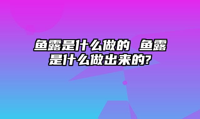 鱼露是什么做的 鱼露是什么做出来的?