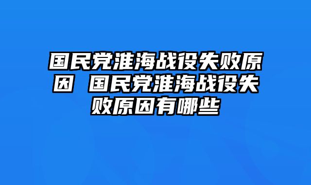 国民党淮海战役失败原因 国民党淮海战役失败原因有哪些