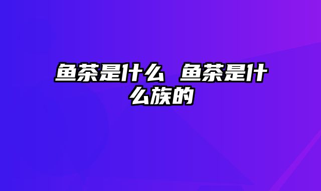 鱼茶是什么 鱼茶是什么族的