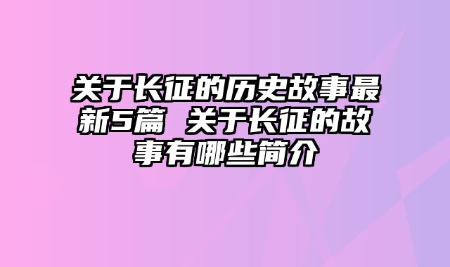 关于长征的历史故事最新5篇 关于长征的故事有哪些简介