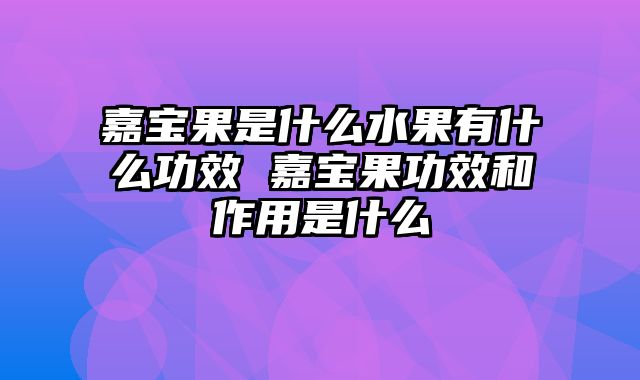 嘉宝果是什么水果有什么功效 嘉宝果功效和作用是什么