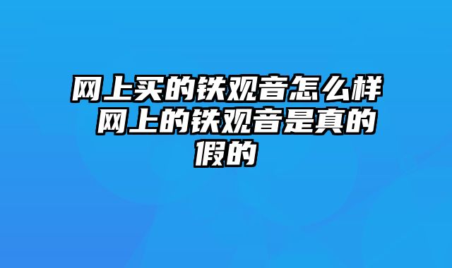 网上买的铁观音怎么样 网上的铁观音是真的假的