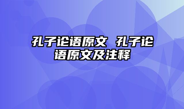 孔子论语原文 孔子论语原文及注释