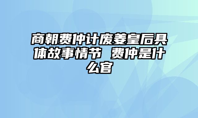 商朝费仲计废姜皇后具体故事情节 费仲是什么官