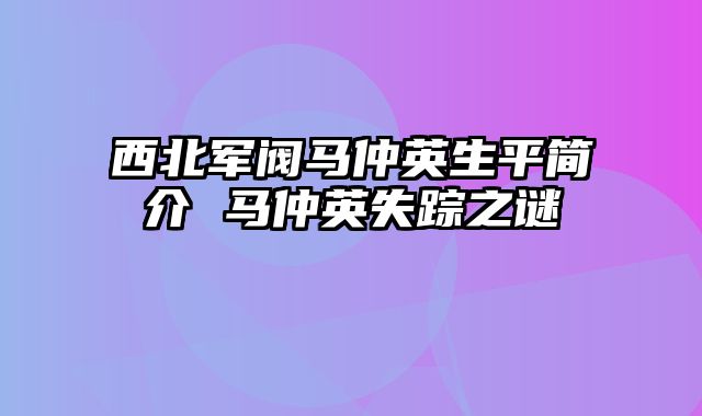 西北军阀马仲英生平简介 马仲英失踪之谜