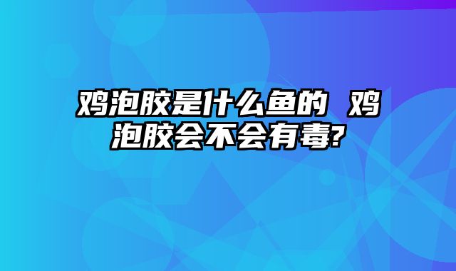 鸡泡胶是什么鱼的 鸡泡胶会不会有毒?