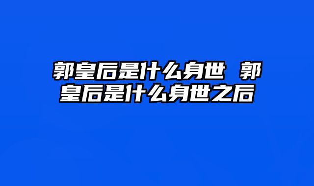 郭皇后是什么身世 郭皇后是什么身世之后