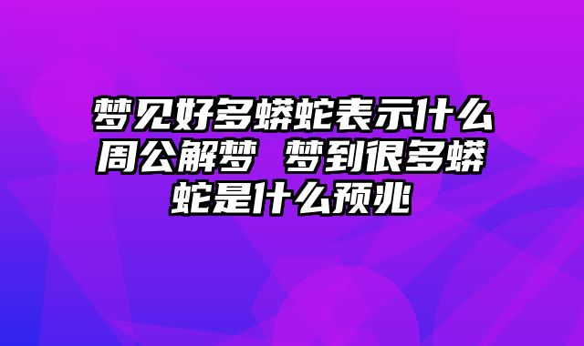 梦见好多蟒蛇表示什么周公解梦 梦到很多蟒蛇是什么预兆