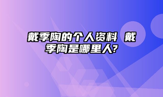 戴季陶的个人资料 戴季陶是哪里人?