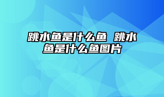 跳水鱼是什么鱼 跳水鱼是什么鱼图片