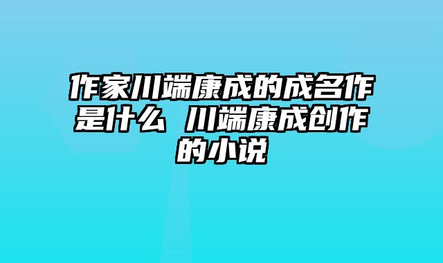 作家川端康成的成名作是什么 川端康成创作的小说