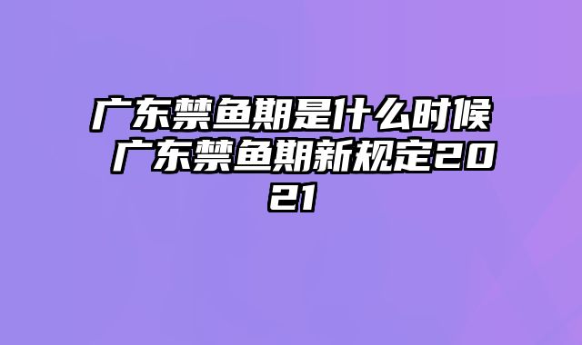 广东禁鱼期是什么时候 广东禁鱼期新规定2021