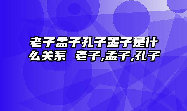 老子孟子孔子墨子是什么关系 老子,孟子,孔子