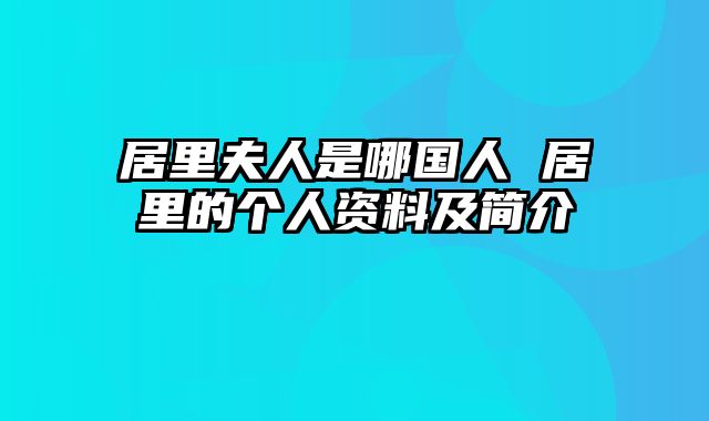 居里夫人是哪国人 居里的个人资料及简介