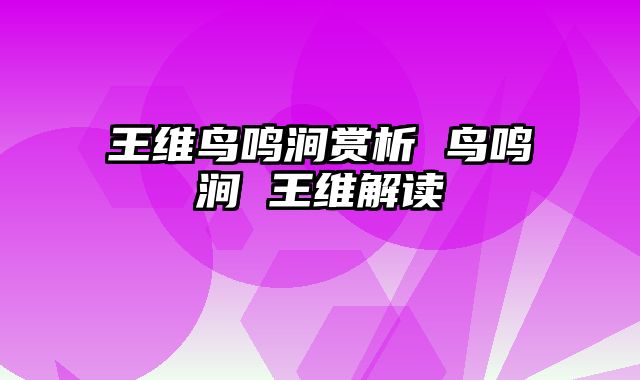 王维鸟鸣涧赏析 鸟鸣涧 王维解读