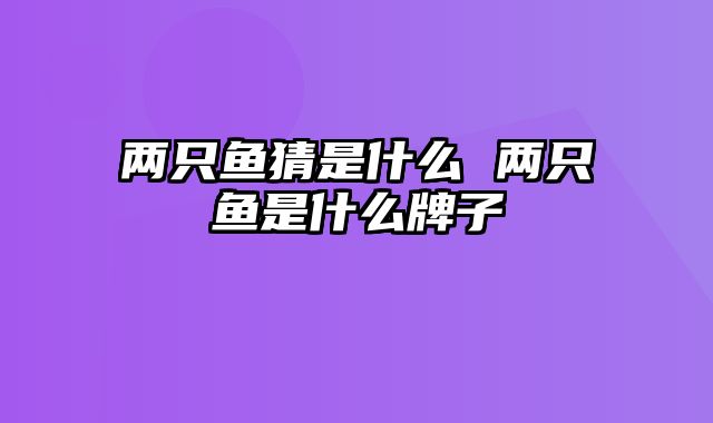 两只鱼猜是什么 两只鱼是什么牌子