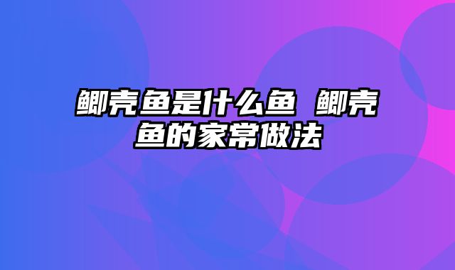 鲫壳鱼是什么鱼 鲫壳鱼的家常做法