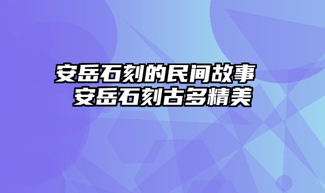 安岳石刻的民间故事 安岳石刻古多精美