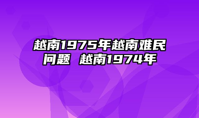 越南1975年越南难民问题 越南1974年