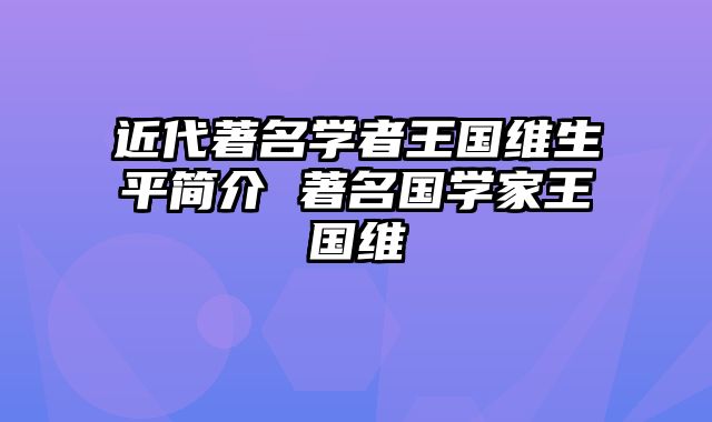 近代著名学者王国维生平简介 著名国学家王国维