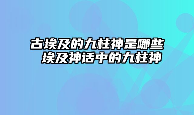 古埃及的九柱神是哪些 埃及神话中的九柱神