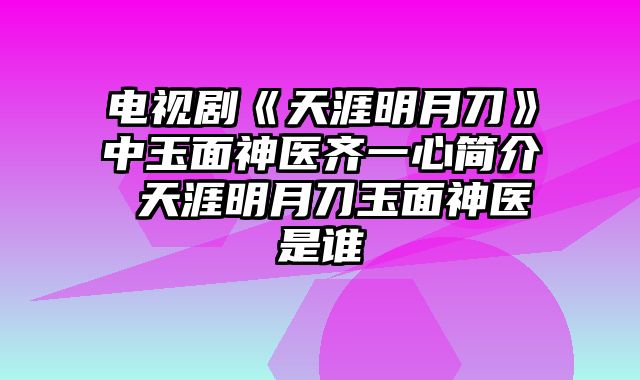 电视剧《天涯明月刀》中玉面神医齐一心简介 天涯明月刀玉面神医是谁