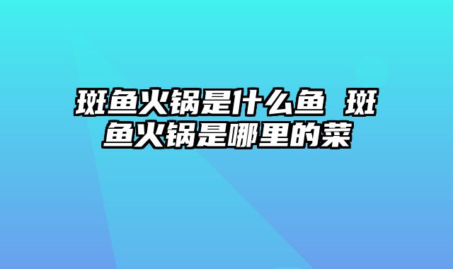 斑鱼火锅是什么鱼 斑鱼火锅是哪里的菜