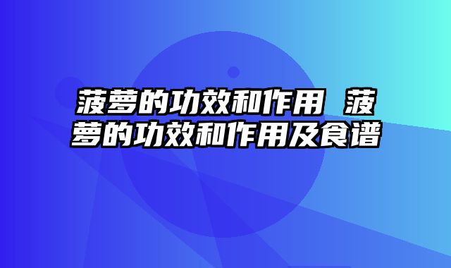 菠萝的功效和作用 菠萝的功效和作用及食谱